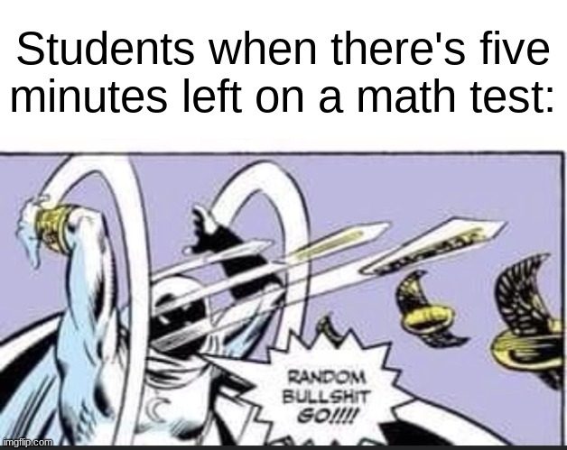 Students when there's five minutes left on a math test: | image tagged in blank white template,random bullshit go | made w/ Imgflip meme maker