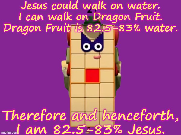 YODELEEEEEEEEEE!!!!! YODELAAAAAAAIIIIIIIIII!!!!! YODELAY eeeeeeEEEEEEeeeeee!!!!! | Jesus could walk on water.
I can walk on Dragon Fruit.
Dragon Fruit is 82.5-83% water. Therefore and henceforth, I am 82.5-83% Jesus. | made w/ Imgflip meme maker