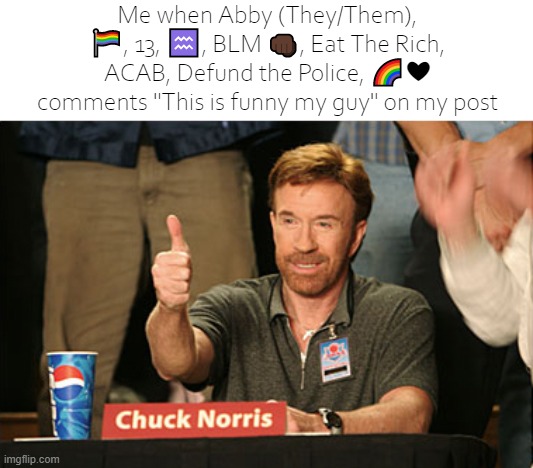 Chuck Norris Approves Meme | Me when Abby (They/Them), ?‍?, 13, ♒, BLM ??, Eat The Rich, ACAB, Defund the Police, ?❤ comments "This is funny my guy" on my post | image tagged in memes,chuck norris approves,chuck norris | made w/ Imgflip meme maker