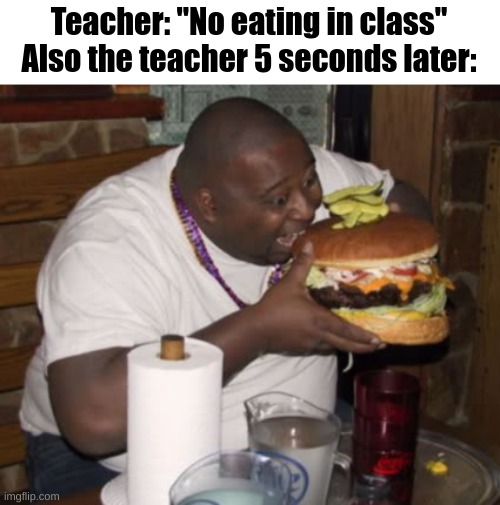 FR | Teacher: "No eating in class"
Also the teacher 5 seconds later: | image tagged in fat guy eating burger,school,teacher,memes,funny | made w/ Imgflip meme maker