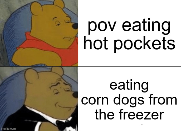Tuxedo Winnie The Pooh | pov eating hot pockets; eating corn dogs from the freezer | image tagged in memes,tuxedo winnie the pooh | made w/ Imgflip meme maker