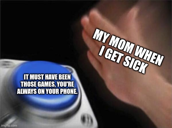 Blank Nut Button | MY MOM WHEN I GET SICK; IT MUST HAVE BEEN THOSE GAMES, YOU'RE ALWAYS ON YOUR PHONE. | image tagged in memes,blank nut button | made w/ Imgflip meme maker