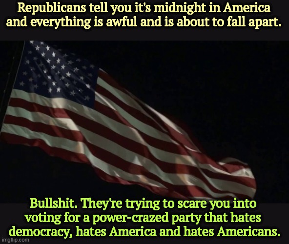 The Republican Party, the Party of Lies, Hate and Fear. | Republicans tell you it's midnight in America and everything is awful and is about to fall apart. Bullshit. They're trying to scare you into 
voting for a power-crazed party that hates 
democracy, hates America and hates Americans. | image tagged in radical,right wing,conservative,republicans,lies,hatred | made w/ Imgflip meme maker