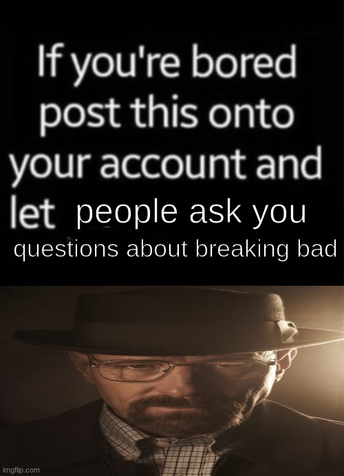 waltuh | people ask you; questions about breaking bad | image tagged in if your bored | made w/ Imgflip meme maker