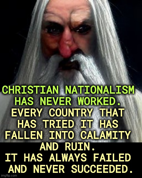 And so it will be here. | CHRISTIAN NATIONALISM HAS NEVER WORKED. EVERY COUNTRY THAT 
HAS TRIED IT HAS 
FALLEN INTO CALAMITY 
AND RUIN. 
IT HAS ALWAYS FAILED 
AND NEVER SUCCEEDED. | image tagged in christian,white nationalism,universal,failure | made w/ Imgflip meme maker