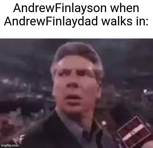 x when x walks in | AndrewFinlayson when AndrewFinlaydad walks in: | image tagged in x when x walks in | made w/ Imgflip meme maker