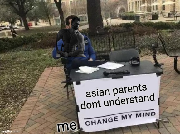 Change My Mind | asian parents dont understand; me | image tagged in memes,change my mind | made w/ Imgflip meme maker