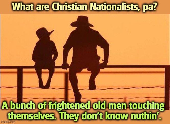 What are Christian Nationalists, pa? A bunch of frightened old men touching 
themselves. They don't know nuthin'. | image tagged in christian,white nationalism,frightened,grumpy old men,idiots | made w/ Imgflip meme maker