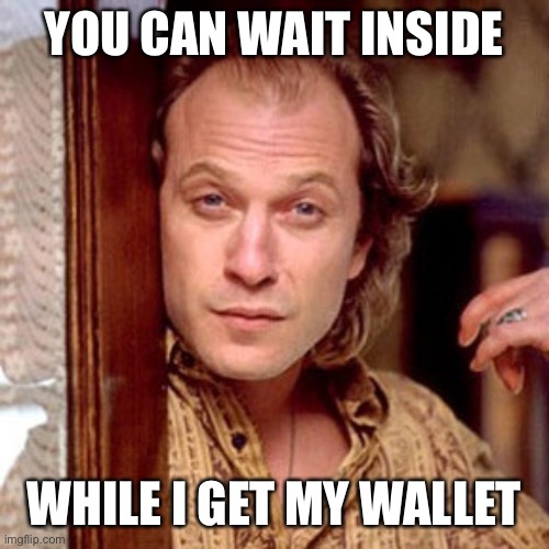 Buffalo Bill Silence of the lambs | YOU CAN WAIT INSIDE WHILE I GET MY WALLET | image tagged in buffalo bill silence of the lambs | made w/ Imgflip meme maker