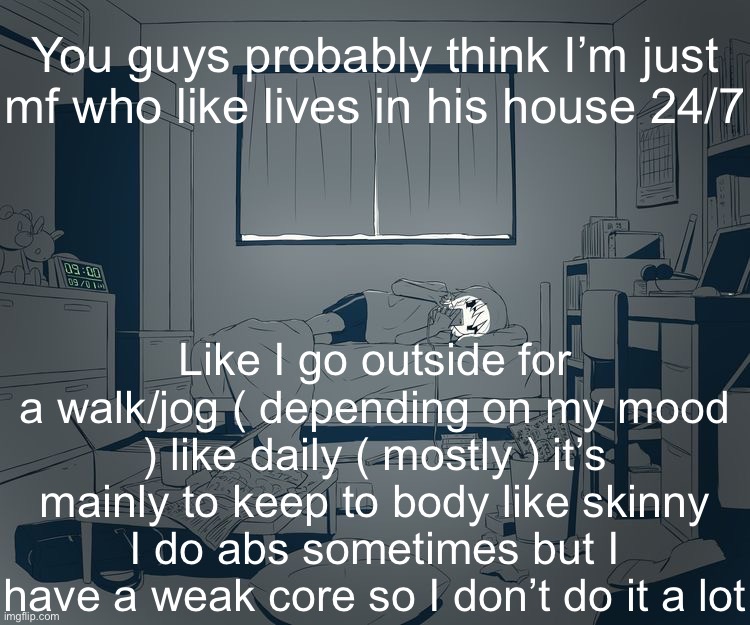 Avogado6 depression | You guys probably think I’m just mf who like lives in his house 24/7; Like I go outside for a walk/jog ( depending on my mood ) like daily ( mostly ) it’s mainly to keep to body like skinny
I do abs sometimes but I have a weak core so I don’t do it a lot | image tagged in avogado6 depression | made w/ Imgflip meme maker