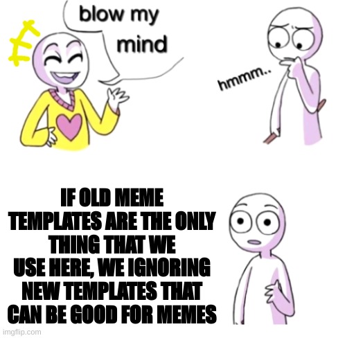 Blow my mind | IF OLD MEME TEMPLATES ARE THE ONLY THING THAT WE USE HERE, WE IGNORING NEW TEMPLATES THAT CAN BE GOOD FOR MEMES | image tagged in blow my mind | made w/ Imgflip meme maker