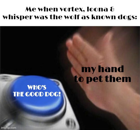 Wolf is dog | Me when vortex, loona & whisper was the wolf as known dogs:; my hand to pet them; WHO'S THE GOOD DOG! | image tagged in memes,blank nut button,dogs,dog,wolf | made w/ Imgflip meme maker