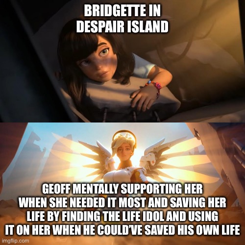 Girl being saved by glowing angel | BRIDGETTE IN DESPAIR ISLAND; GEOFF MENTALLY SUPPORTING HER WHEN SHE NEEDED IT MOST AND SAVING HER LIFE BY FINDING THE LIFE IDOL AND USING IT ON HER WHEN HE COULD’VE SAVED HIS OWN LIFE | image tagged in girl being saved by glowing angel | made w/ Imgflip meme maker