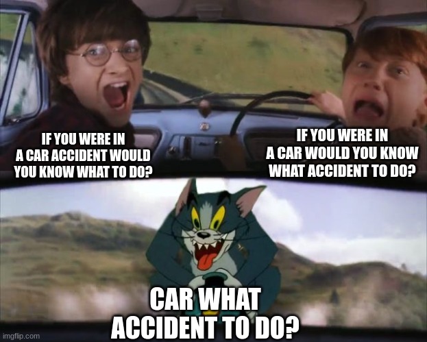 Tom chasing Harry and Ron Weasly | IF YOU WERE IN A CAR ACCIDENT WOULD YOU KNOW WHAT TO DO? IF YOU WERE IN A CAR WOULD YOU KNOW WHAT ACCIDENT TO DO? CAR WHAT ACCIDENT TO DO? | image tagged in tom chasing harry and ron weasly | made w/ Imgflip meme maker