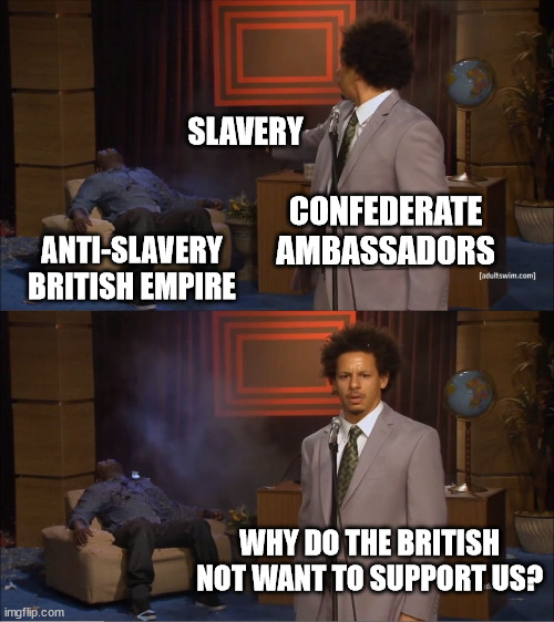 Who Killed Hannibal | SLAVERY; CONFEDERATE AMBASSADORS; ANTI-SLAVERY BRITISH EMPIRE; WHY DO THE BRITISH NOT WANT TO SUPPORT US? | image tagged in memes,who killed hannibal | made w/ Imgflip meme maker