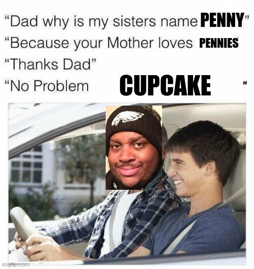 i was bored, so i made this :) | PENNY; PENNIES; CUPCAKE | image tagged in why is my sister's name rose,edp445 | made w/ Imgflip meme maker