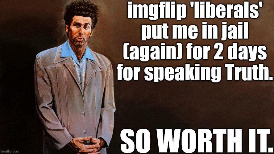 They love to dish it out, but sure can't take it. | imgflip 'liberals' put me in jail (again) for 2 days for speaking Truth. SO WORTH IT. | image tagged in liberals,democrats,lgbtq,blm,antifa,abortion | made w/ Imgflip meme maker