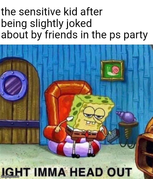 i'm this kid | the sensitive kid after being slightly joked about by friends in the ps party | image tagged in memes,spongebob ight imma head out | made w/ Imgflip meme maker
