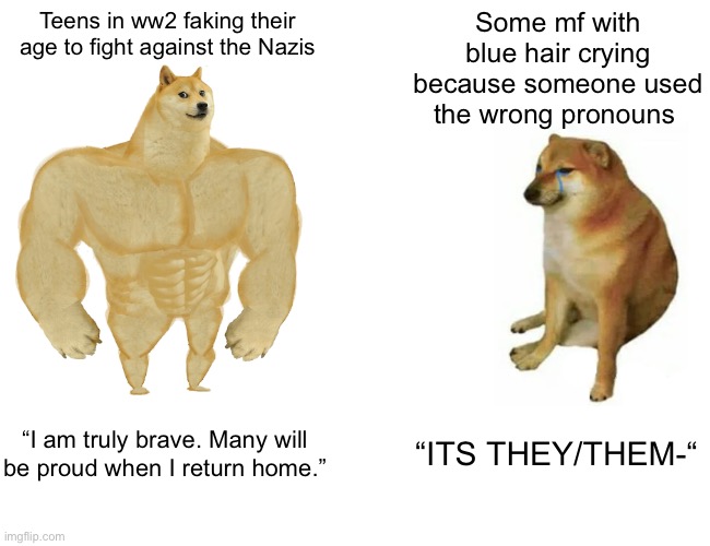 This generation is a joke | Teens in ww2 faking their age to fight against the Nazis; Some mf with blue hair crying because someone used the wrong pronouns; “I am truly brave. Many will be proud when I return home.”; “ITS THEY/THEM-“ | image tagged in memes,buff doge vs cheems | made w/ Imgflip meme maker