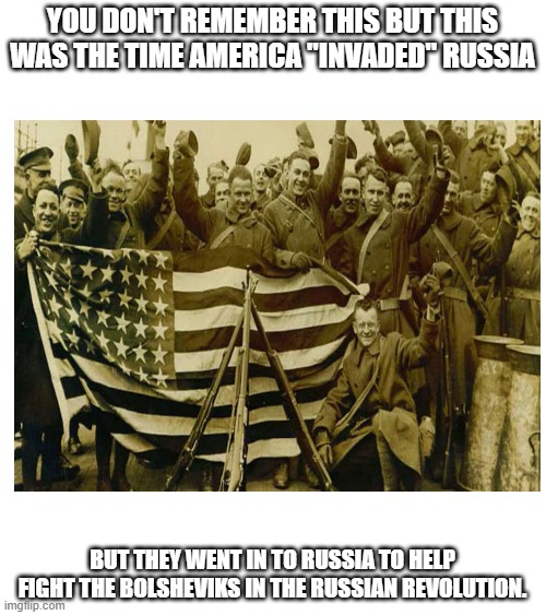 Time America invaded Russia, you aint laughing now Russia are you. | YOU DON'T REMEMBER THIS BUT THIS WAS THE TIME AMERICA "INVADED" RUSSIA; BUT THEY WENT IN TO RUSSIA TO HELP FIGHT THE BOLSHEVIKS IN THE RUSSIAN REVOLUTION. | made w/ Imgflip meme maker