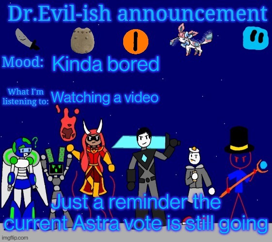 https://imgflip.com/i/7bzhw4 | Kinda bored; Watching a video; Just a reminder the current Astra vote is still going | image tagged in dr evil-ish announcement template v2 | made w/ Imgflip meme maker