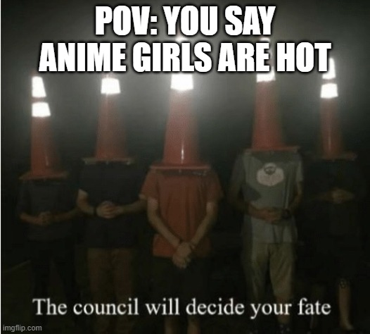 The council will decide your fate | POV: YOU SAY ANIME GIRLS ARE HOT | image tagged in the council will decide your fate | made w/ Imgflip meme maker