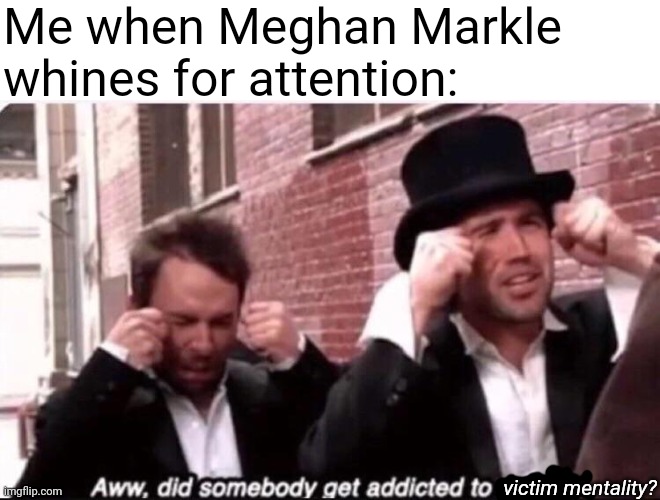 Meghan Markle is the most insufferable person on the planet | Me when Meghan Markle whines for attention:; victim mentality? | image tagged in did someone get addicted to crack,meghan markle,stupid liberals,playing victim | made w/ Imgflip meme maker