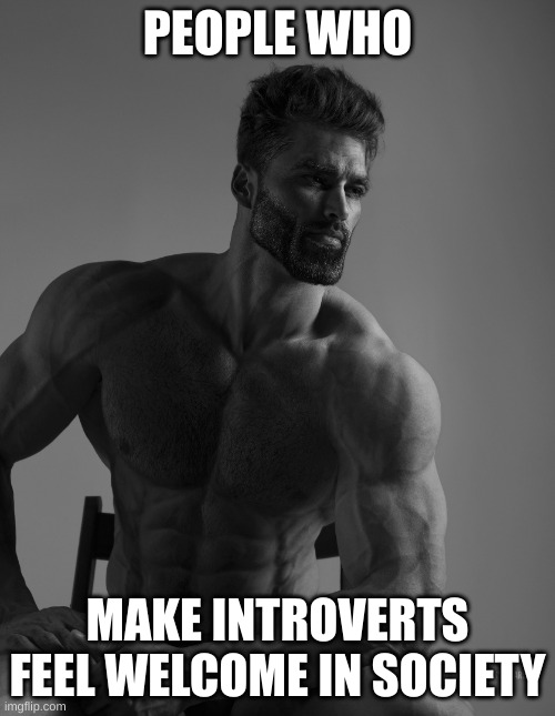 Giga Chad | PEOPLE WHO; MAKE INTROVERTS FEEL WELCOME IN SOCIETY | image tagged in giga chad | made w/ Imgflip meme maker