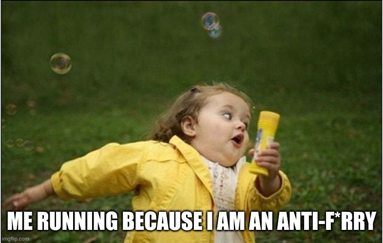 Little Girl Running Away | ME RUNNING BECAUSE I AM AN ANTI-F*RRY | image tagged in little girl running away | made w/ Imgflip meme maker