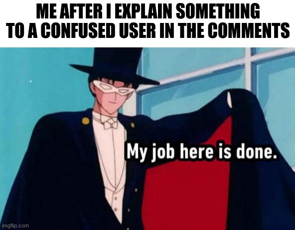 imgflip gigachad be like.... | ME AFTER I EXPLAIN SOMETHING TO A CONFUSED USER IN THE COMMENTS | image tagged in my job here is done,memes,so true,relatable,imgflip community,noice | made w/ Imgflip meme maker