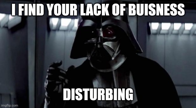 I find your lack of X disturbing | I FIND YOUR LACK OF BUISNESS DISTURBING | image tagged in i find your lack of x disturbing | made w/ Imgflip meme maker