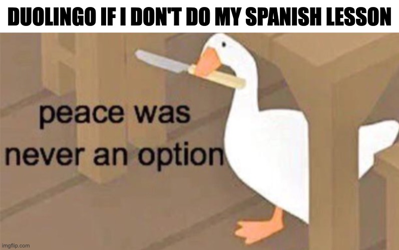 Duolingo | DUOLINGO IF I DON'T DO MY SPANISH LESSON | image tagged in untitled goose peace was never an option | made w/ Imgflip meme maker