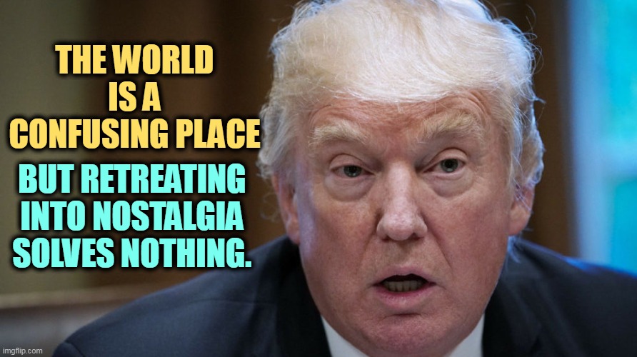 MAGA is an illusion. 1957 will never come again. | THE WORLD IS A CONFUSING PLACE; BUT RETREATING INTO NOSTALGIA SOLVES NOTHING. | image tagged in trump dilated confused out of it,nostalgia,qanon,right wing,republican,fantasy | made w/ Imgflip meme maker