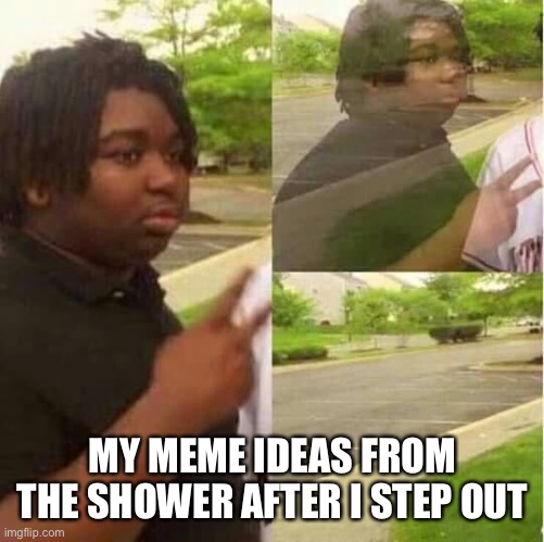 disappearing  | MY MEME IDEAS FROM THE SHOWER AFTER I STEP OUT | image tagged in disappearing | made w/ Imgflip meme maker
