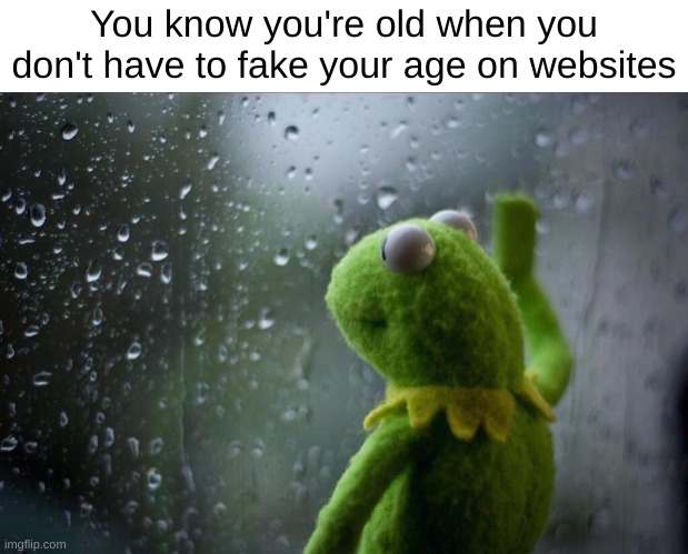 depression | You know you're old when you don't have to fake your age on websites | image tagged in sad kermit,smellydive,sad,age,old | made w/ Imgflip meme maker