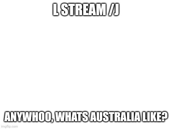 L STREAM /J; ANYWHOO, WHATS AUSTRALIA LIKE? | made w/ Imgflip meme maker