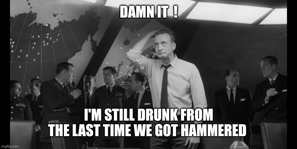 Dr Strangelove Hysterical | DAMN IT  ! I'M STILL DRUNK FROM THE LAST TIME WE GOT HAMMERED | image tagged in dr strangelove hysterical | made w/ Imgflip meme maker