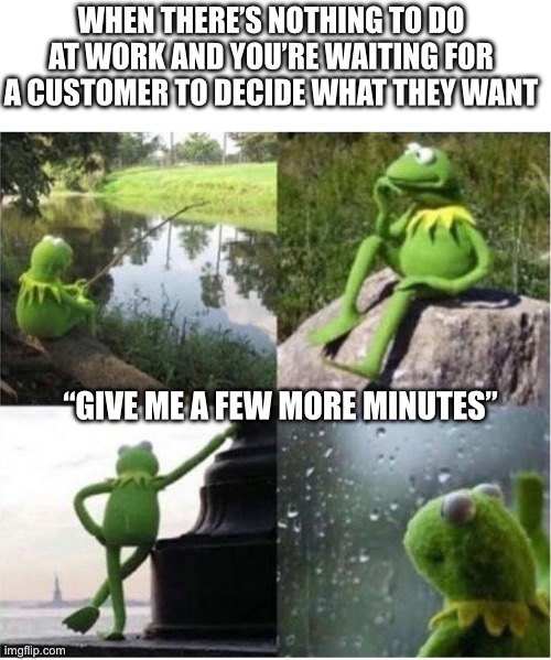 Still Waiting | WHEN THERE’S NOTHING TO DO AT WORK AND YOU’RE WAITING FOR A CUSTOMER TO DECIDE WHAT THEY WANT; “GIVE ME A FEW MORE MINUTES” | image tagged in kermit frog waiting | made w/ Imgflip meme maker