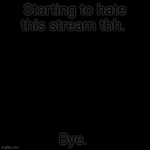 Bye ig. | Starting to hate this stream tbh. Bye. | image tagged in black | made w/ Imgflip meme maker