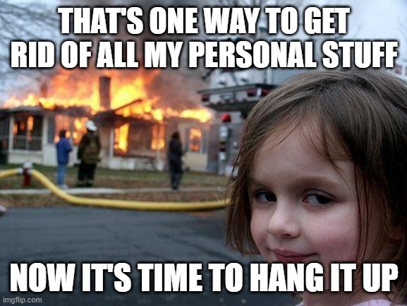 Disaster Girl | THAT'S ONE WAY TO GET RID OF ALL MY PERSONAL STUFF; NOW IT'S TIME TO HANG IT UP | image tagged in memes,disaster girl | made w/ Imgflip meme maker