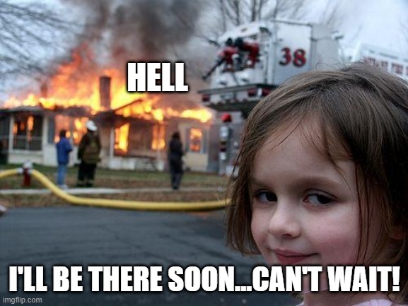 Disaster Girl | HELL; I'LL BE THERE SOON...CAN'T WAIT! | image tagged in memes,disaster girl | made w/ Imgflip meme maker