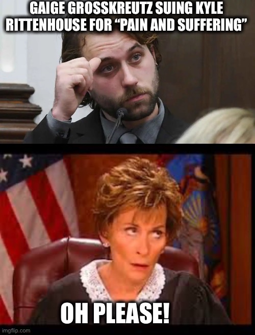 I’ve been experiencing pain and suffering because of leftist wackos like Grosskreutz, BLM, and the Demo-rat party. | GAIGE GROSSKREUTZ SUING KYLE RITTENHOUSE FOR “PAIN AND SUFFERING”; OH PLEASE! | image tagged in kyle rittenhouse,judge judy eye roll,liberal logic,memes,democrats,blm | made w/ Imgflip meme maker