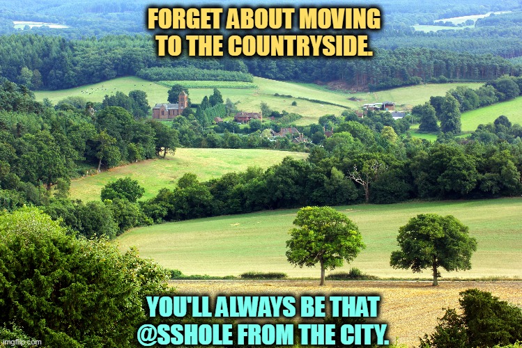 Has the GOP frightened you about urban (meaning black) crime? | FORGET ABOUT MOVING TO THE COUNTRYSIDE. YOU'LL ALWAYS BE THAT @SSHOLE FROM THE CITY. | image tagged in phony,nostalgia,country,purity,fantasy,crime | made w/ Imgflip meme maker