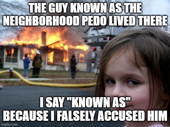 Disaster Girl Meme | THE GUY KNOWN AS THE NEIGHBORHOOD PEDO LIVED THERE; I SAY "KNOWN AS" BECAUSE I FALSELY ACCUSED HIM | image tagged in memes,disaster girl | made w/ Imgflip meme maker