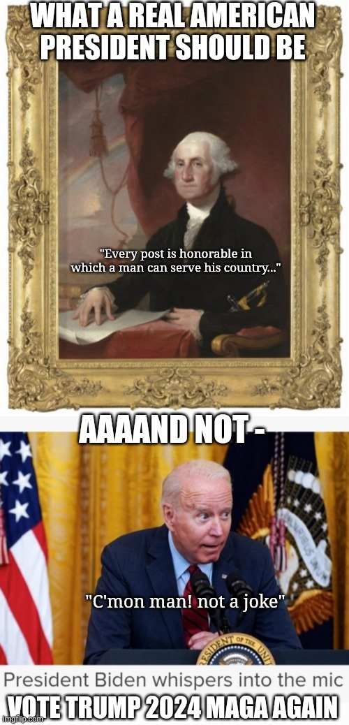 WHAT A REAL AMERICAN PRESIDENT SHOULD BE; "Every post is honorable in which a man can serve his country..."; AAAAND NOT -; "C'mon man! not a joke"; VOTE TRUMP 2024 MAGA AGAIN | image tagged in vote,president trump,creepy joe biden,you're fired,butthurt liberals | made w/ Imgflip meme maker