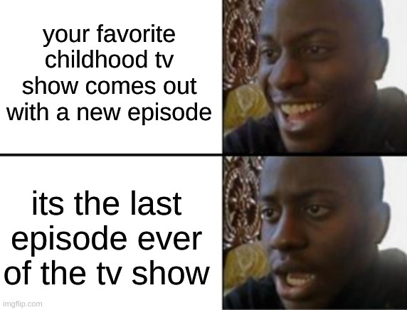 *sad noises* | your favorite childhood tv show comes out with a new episode; its the last episode ever of the tv show | image tagged in oh yeah oh no,sad,oh wow are you actually reading these tags | made w/ Imgflip meme maker