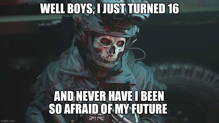 Yippee | WELL BOYS, I JUST TURNED 16; AND NEVER HAVE I BEEN SO AFRAID OF MY FUTURE | image tagged in ghost | made w/ Imgflip meme maker