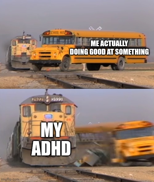 ADHD | ME ACTUALLY DOING GOOD AT SOMETHING; MY ADHD | image tagged in a train hitting a school bus,adhd | made w/ Imgflip meme maker