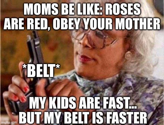 True | MOMS BE LIKE: ROSES ARE RED, OBEY YOUR MOTHER; *BELT*; MY KIDS ARE FAST… BUT MY BELT IS FASTER | image tagged in madea | made w/ Imgflip meme maker