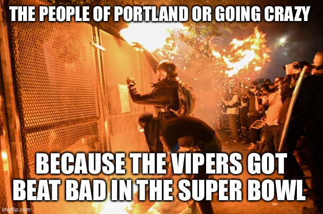 SYMPATHY FOR THE DEVIL | THE PEOPLE OF PORTLAND OR GOING CRAZY; BECAUSE THE VIPERS GOT BEAT BAD IN THE SUPER BOWL | image tagged in sympathy for the devil | made w/ Imgflip meme maker